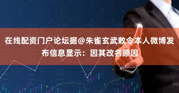 在线配资门户论坛据＠朱雀玄武敕令本人微博发布信息显示：因其改名原因