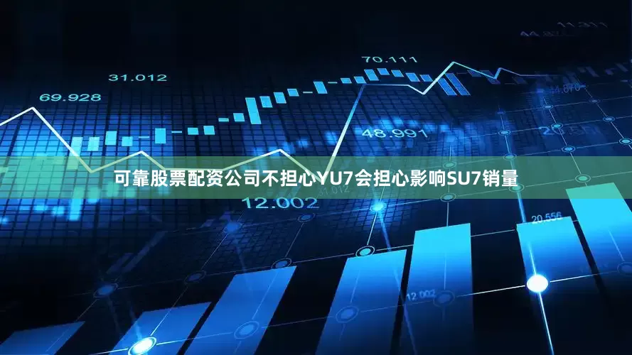 可靠股票配资公司不担心YU7会担心影响SU7销量