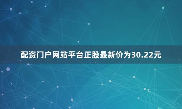 配资门户网站平台正股最新价为30.22元