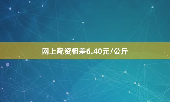 网上配资相差6.40元/公斤
