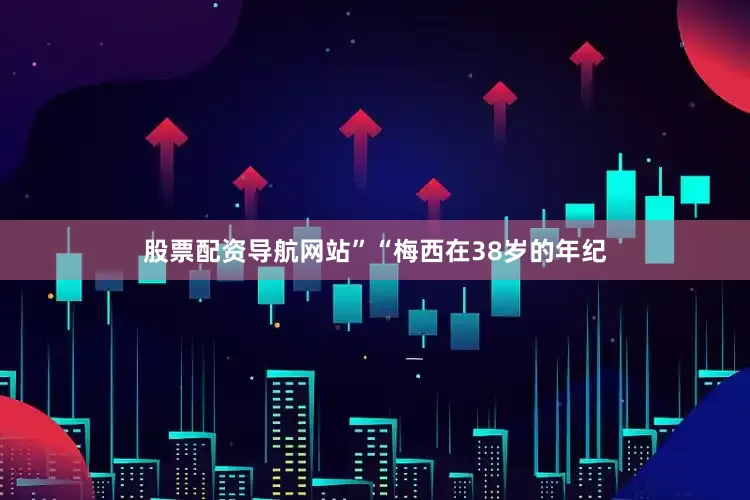 股票配资导航网站”“梅西在38岁的年纪