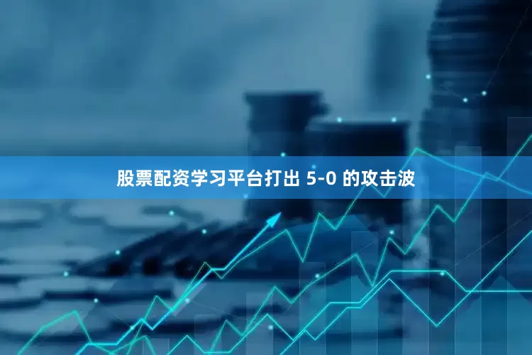 股票配资学习平台打出 5-0 的攻击波