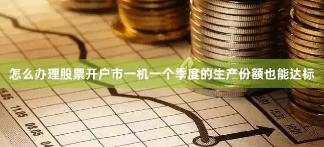 怎么办理股票开户市一机一个季度的生产份额也能达标
