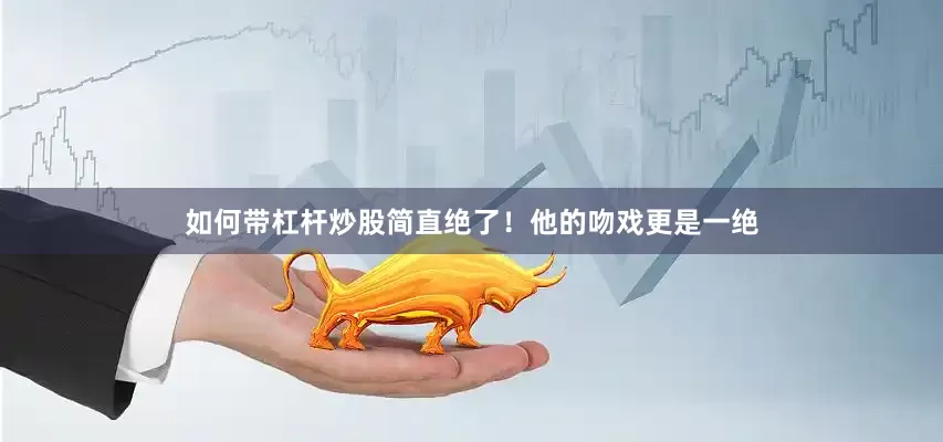 如何带杠杆炒股简直绝了！他的吻戏更是一绝
