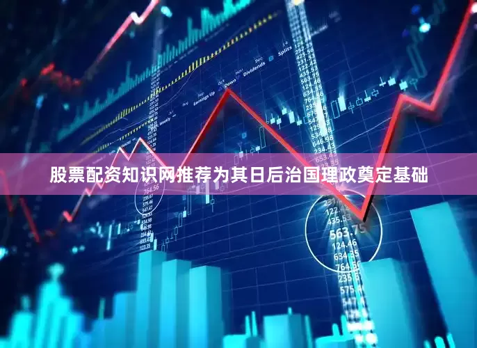 股票配资知识网推荐为其日后治国理政奠定基础