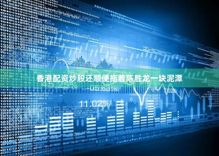 香港配资炒股还顺便拖着陈胜龙一块泥潭