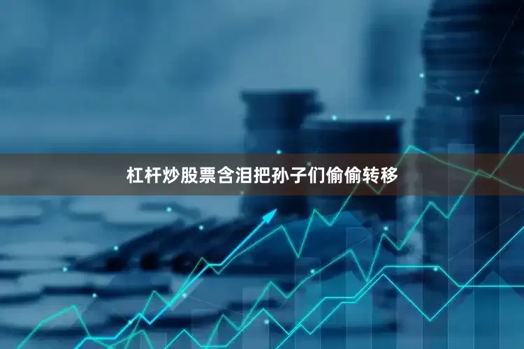 杠杆炒股票含泪把孙子们偷偷转移