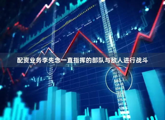 配资业务李先念一直指挥的部队与敌人进行战斗