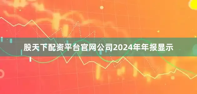 股天下配资平台官网　　公司2024年年报显示
