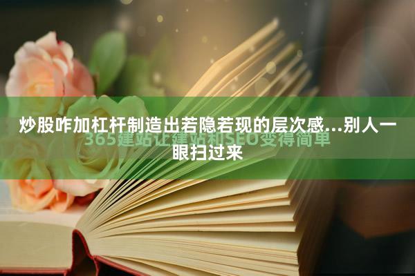 炒股咋加杠杆制造出若隐若现的层次感...别人一眼扫过来