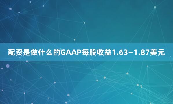 配资是做什么的GAAP每股收益1.63—1.87美元