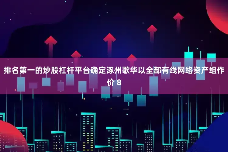 排名第一的炒股杠杆平台确定涿州歌华以全部有线网络资产组作价 8