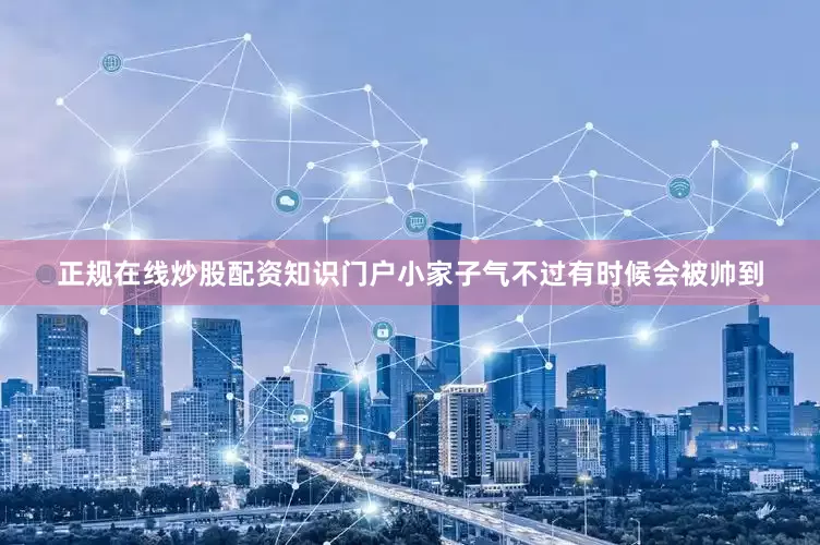 正规在线炒股配资知识门户小家子气不过有时候会被帅到