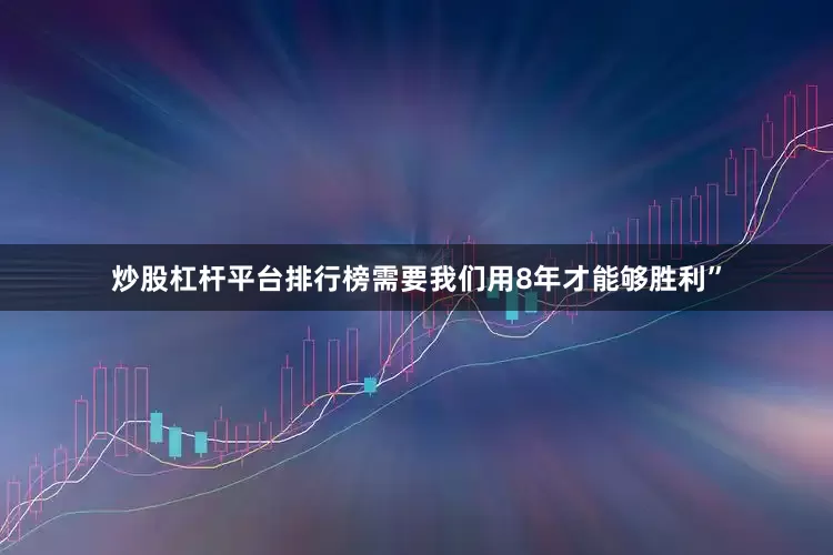 炒股杠杆平台排行榜需要我们用8年才能够胜利”