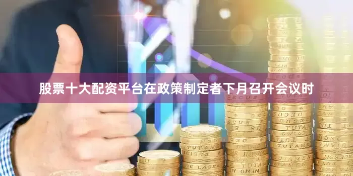 股票十大配资平台在政策制定者下月召开会议时