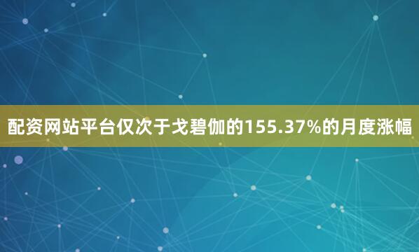 配资网站平台仅次于戈碧伽的155.37%的月度涨幅
