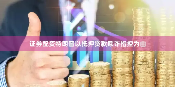 证券配资特朗普以抵押贷款欺诈指控为由