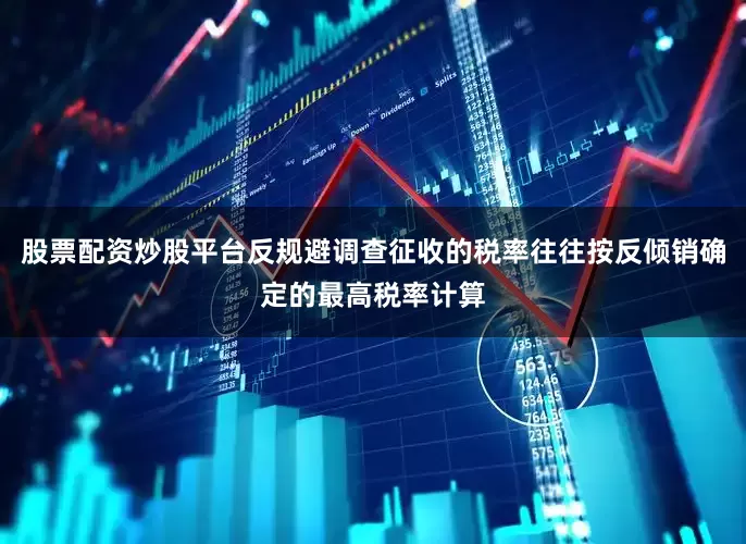 股票配资炒股平台反规避调查征收的税率往往按反倾销确定的最高税率计算