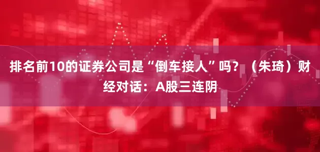 排名前10的证券公司是“倒车接人”吗？（朱琦）财经对话：A股三连阴