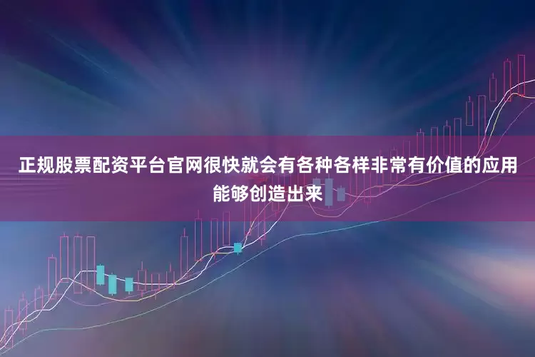 正规股票配资平台官网很快就会有各种各样非常有价值的应用能够创造出来