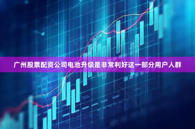 广州股票配资公司电池升级是非常利好这一部分用户人群