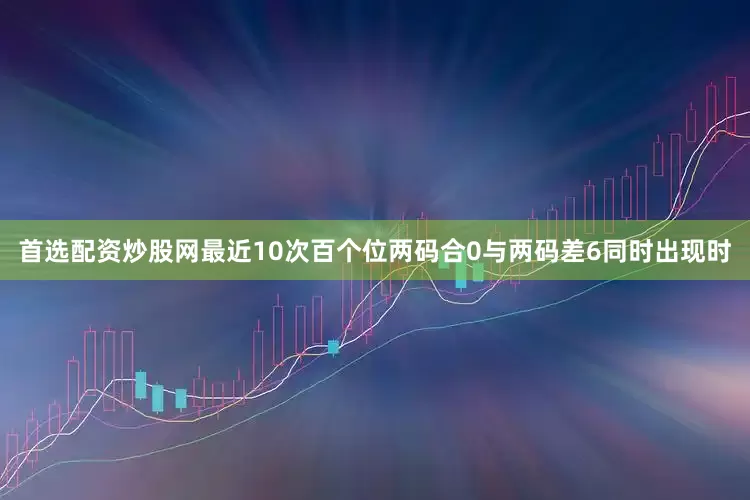 首选配资炒股网最近10次百个位两码合0与两码差6同时出现时